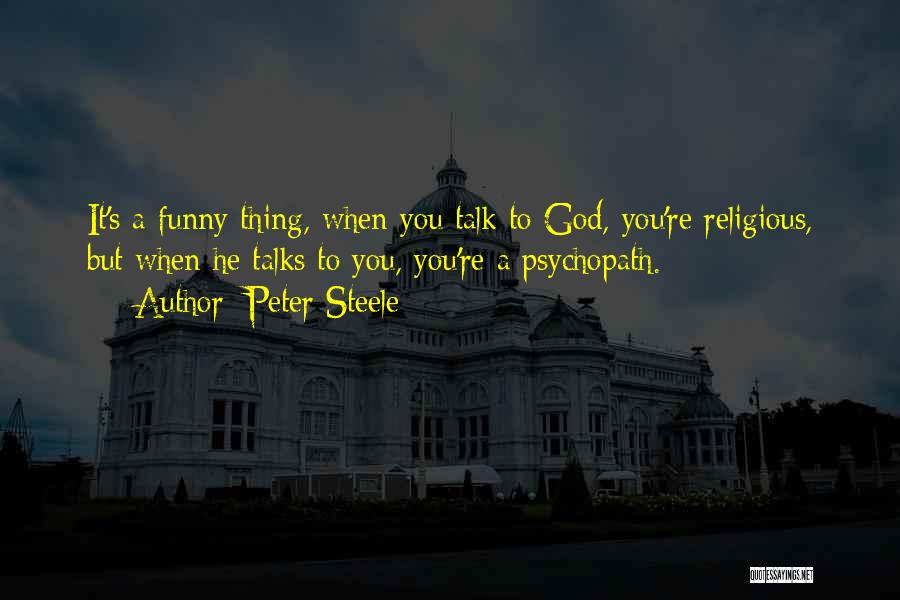 Peter Steele Quotes: It's A Funny Thing, When You Talk To God, You're Religious, But When He Talks To You, You're A Psychopath.