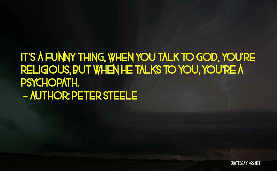 Peter Steele Quotes: It's A Funny Thing, When You Talk To God, You're Religious, But When He Talks To You, You're A Psychopath.