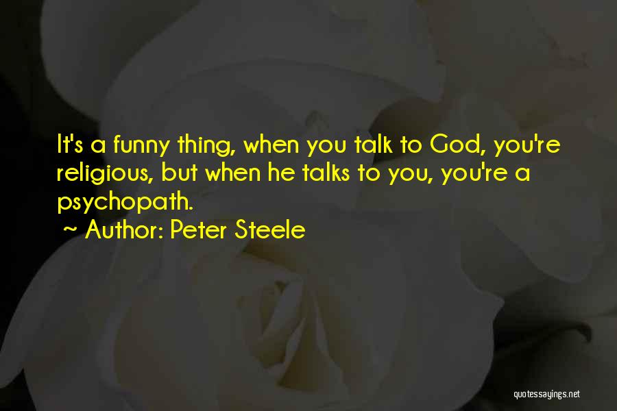 Peter Steele Quotes: It's A Funny Thing, When You Talk To God, You're Religious, But When He Talks To You, You're A Psychopath.