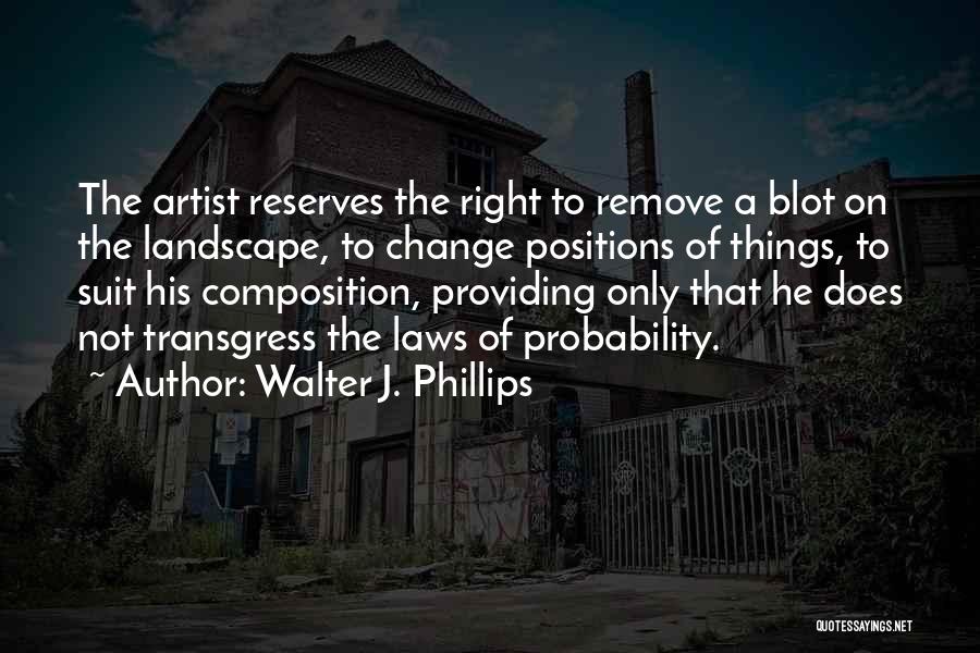 Walter J. Phillips Quotes: The Artist Reserves The Right To Remove A Blot On The Landscape, To Change Positions Of Things, To Suit His
