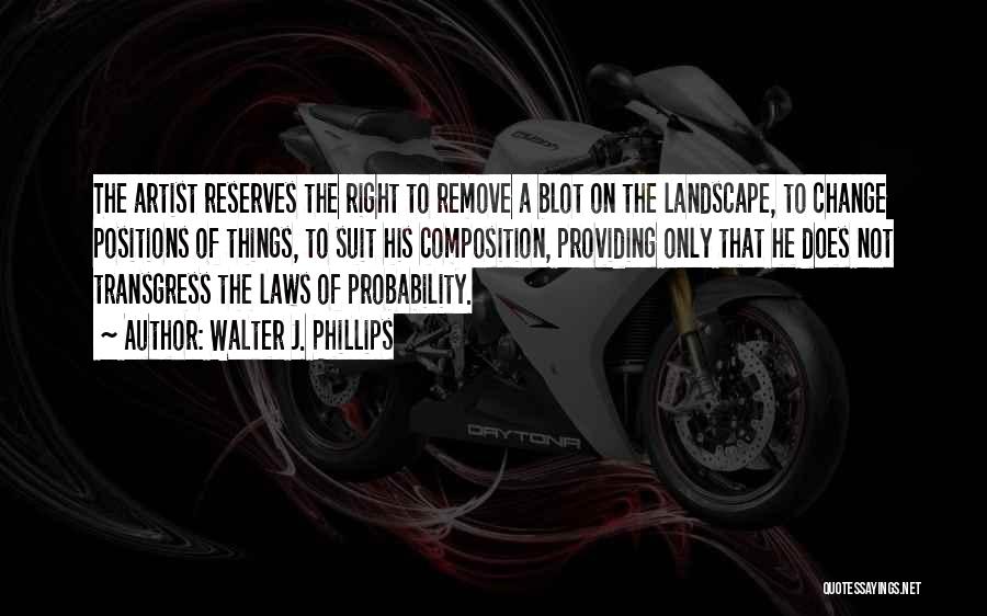 Walter J. Phillips Quotes: The Artist Reserves The Right To Remove A Blot On The Landscape, To Change Positions Of Things, To Suit His