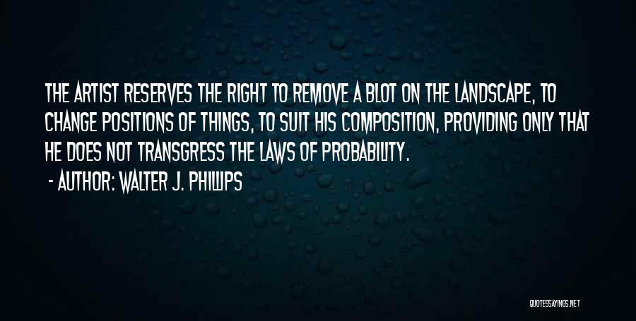 Walter J. Phillips Quotes: The Artist Reserves The Right To Remove A Blot On The Landscape, To Change Positions Of Things, To Suit His