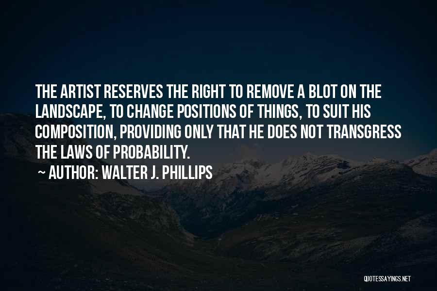 Walter J. Phillips Quotes: The Artist Reserves The Right To Remove A Blot On The Landscape, To Change Positions Of Things, To Suit His