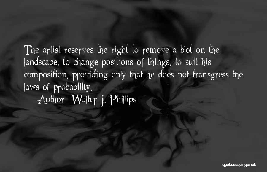 Walter J. Phillips Quotes: The Artist Reserves The Right To Remove A Blot On The Landscape, To Change Positions Of Things, To Suit His