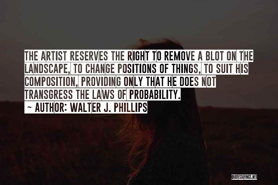 Walter J. Phillips Quotes: The Artist Reserves The Right To Remove A Blot On The Landscape, To Change Positions Of Things, To Suit His