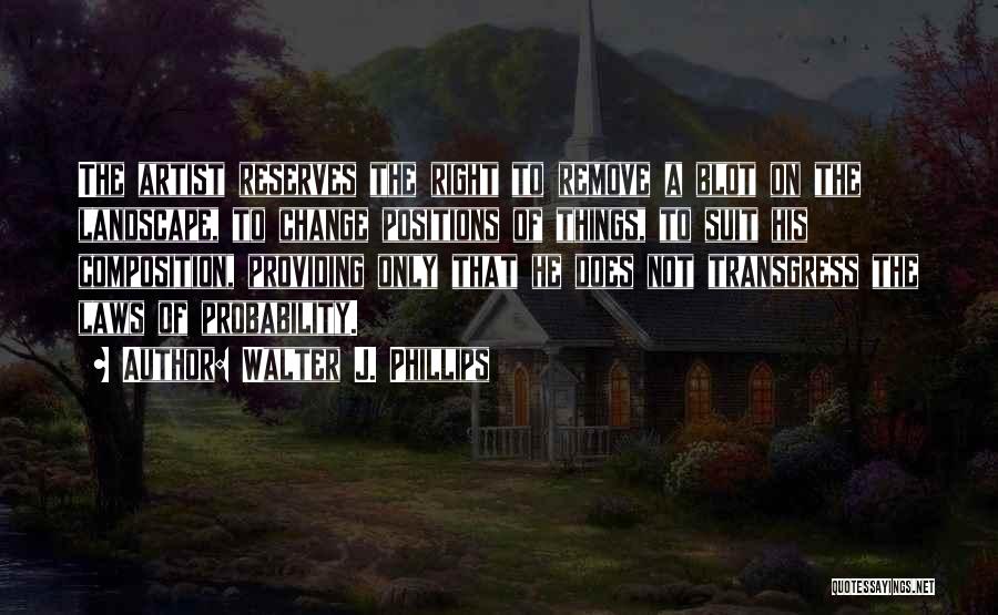 Walter J. Phillips Quotes: The Artist Reserves The Right To Remove A Blot On The Landscape, To Change Positions Of Things, To Suit His