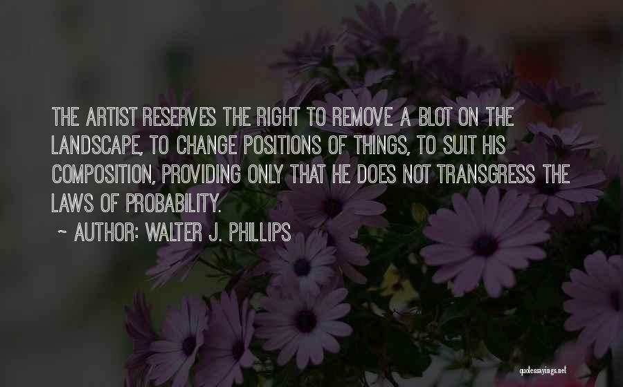 Walter J. Phillips Quotes: The Artist Reserves The Right To Remove A Blot On The Landscape, To Change Positions Of Things, To Suit His