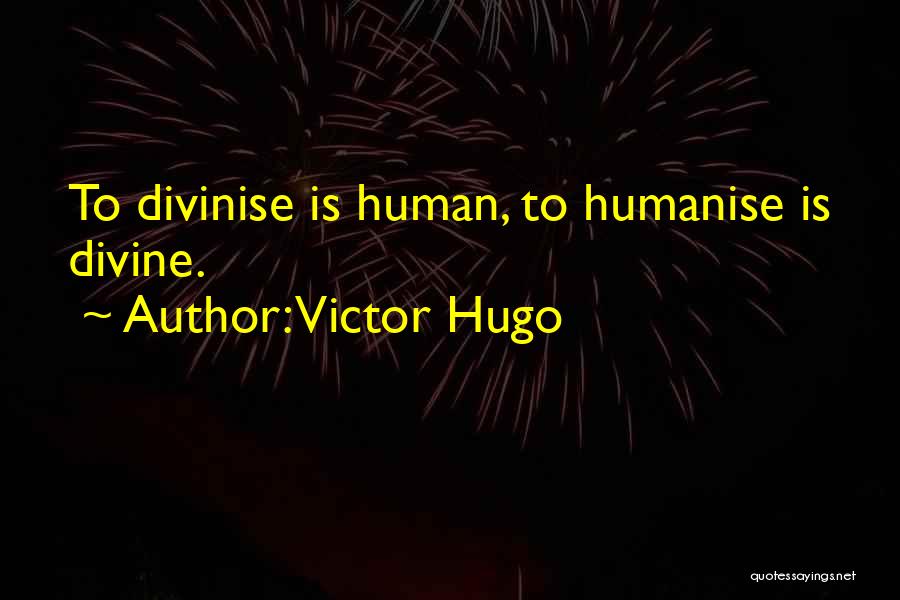 Victor Hugo Quotes: To Divinise Is Human, To Humanise Is Divine.