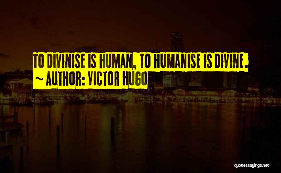 Victor Hugo Quotes: To Divinise Is Human, To Humanise Is Divine.