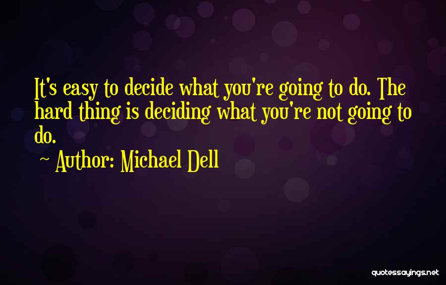 Michael Dell Quotes: It's Easy To Decide What You're Going To Do. The Hard Thing Is Deciding What You're Not Going To Do.