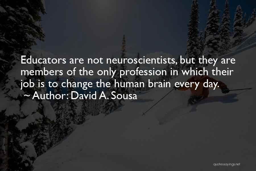 David A. Sousa Quotes: Educators Are Not Neuroscientists, But They Are Members Of The Only Profession In Which Their Job Is To Change The