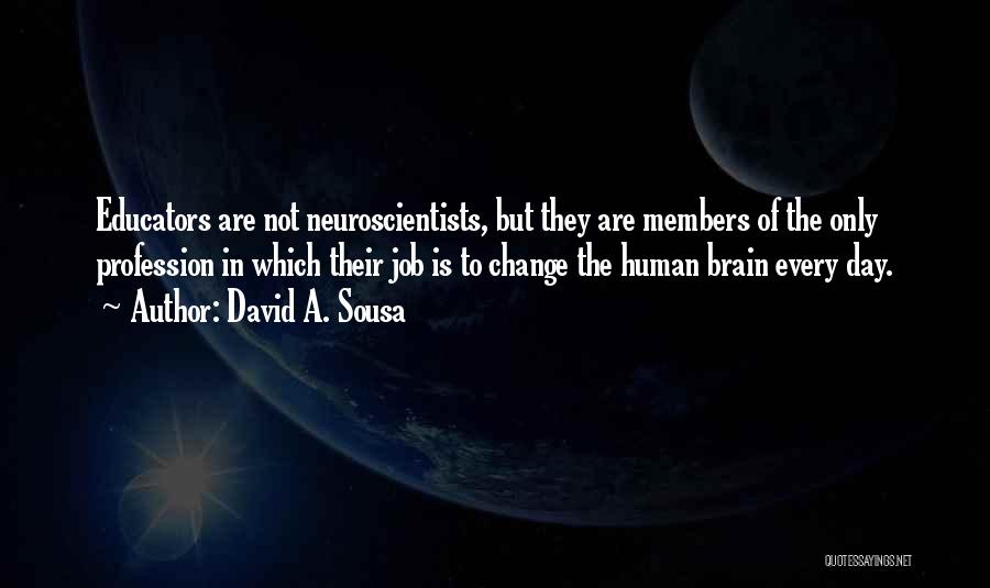 David A. Sousa Quotes: Educators Are Not Neuroscientists, But They Are Members Of The Only Profession In Which Their Job Is To Change The