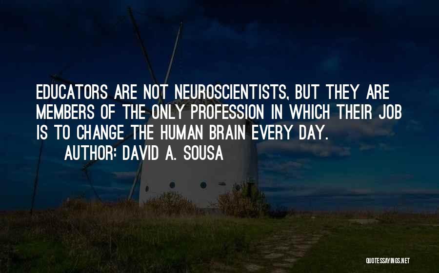 David A. Sousa Quotes: Educators Are Not Neuroscientists, But They Are Members Of The Only Profession In Which Their Job Is To Change The