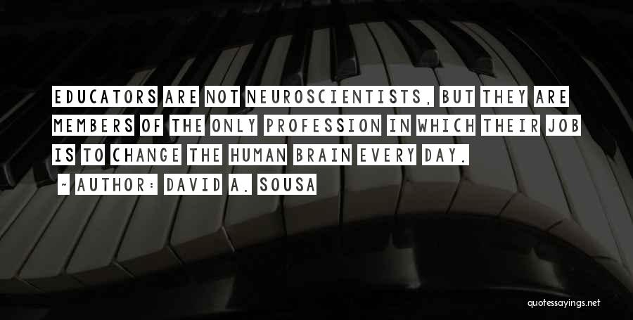 David A. Sousa Quotes: Educators Are Not Neuroscientists, But They Are Members Of The Only Profession In Which Their Job Is To Change The