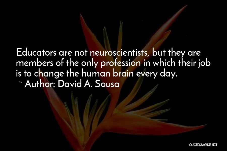 David A. Sousa Quotes: Educators Are Not Neuroscientists, But They Are Members Of The Only Profession In Which Their Job Is To Change The