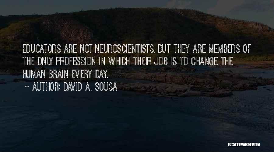 David A. Sousa Quotes: Educators Are Not Neuroscientists, But They Are Members Of The Only Profession In Which Their Job Is To Change The