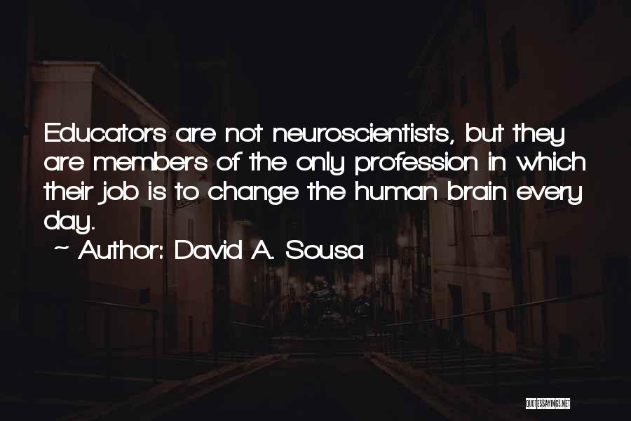 David A. Sousa Quotes: Educators Are Not Neuroscientists, But They Are Members Of The Only Profession In Which Their Job Is To Change The