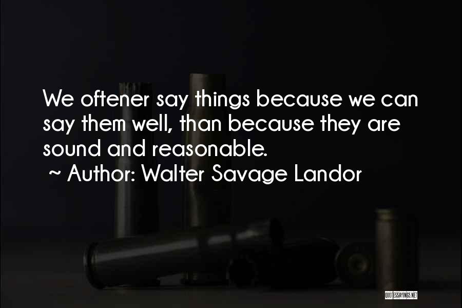 Walter Savage Landor Quotes: We Oftener Say Things Because We Can Say Them Well, Than Because They Are Sound And Reasonable.