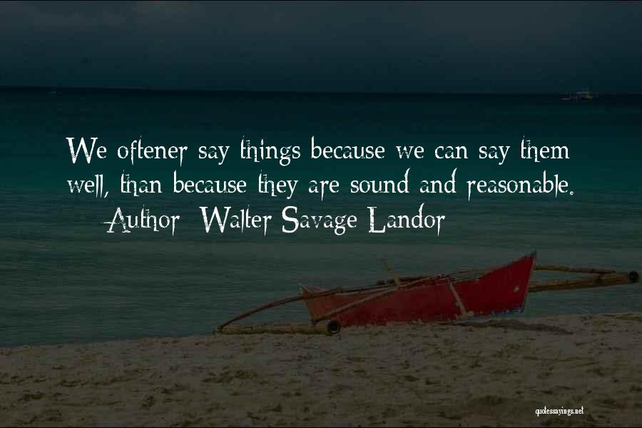 Walter Savage Landor Quotes: We Oftener Say Things Because We Can Say Them Well, Than Because They Are Sound And Reasonable.