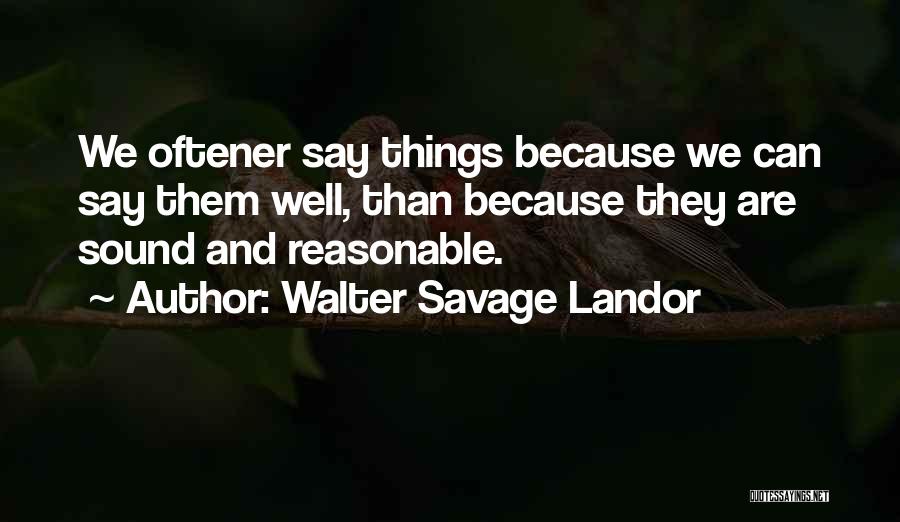Walter Savage Landor Quotes: We Oftener Say Things Because We Can Say Them Well, Than Because They Are Sound And Reasonable.