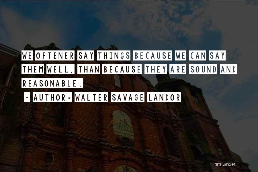 Walter Savage Landor Quotes: We Oftener Say Things Because We Can Say Them Well, Than Because They Are Sound And Reasonable.
