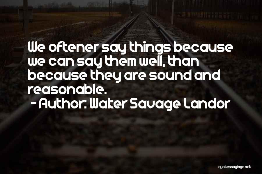 Walter Savage Landor Quotes: We Oftener Say Things Because We Can Say Them Well, Than Because They Are Sound And Reasonable.