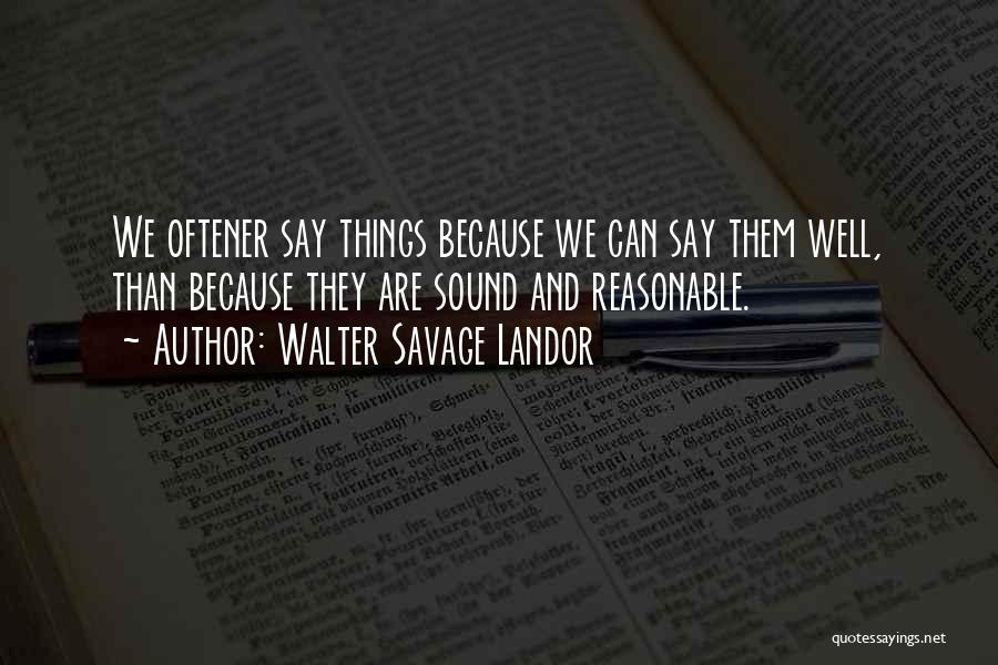 Walter Savage Landor Quotes: We Oftener Say Things Because We Can Say Them Well, Than Because They Are Sound And Reasonable.