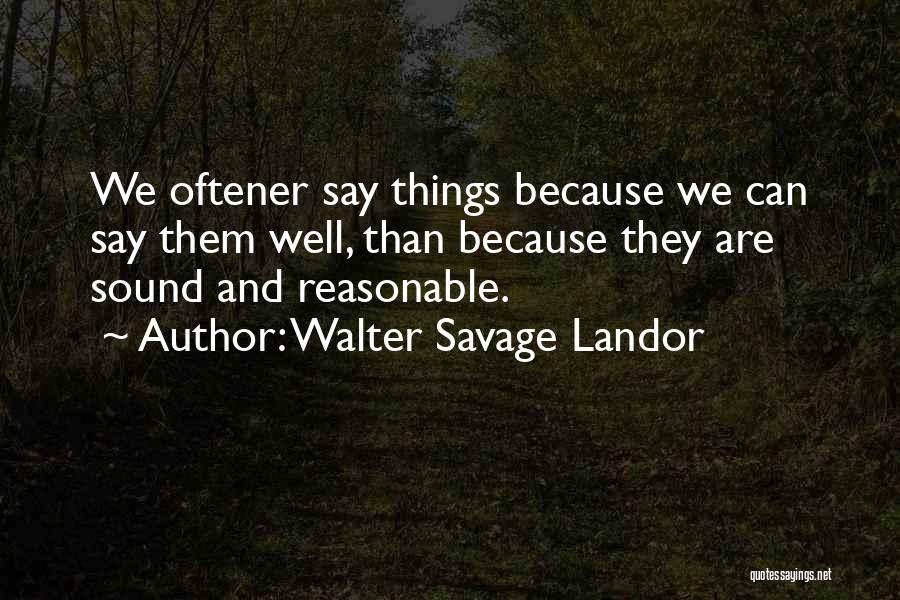 Walter Savage Landor Quotes: We Oftener Say Things Because We Can Say Them Well, Than Because They Are Sound And Reasonable.