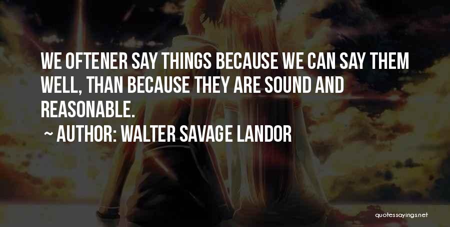 Walter Savage Landor Quotes: We Oftener Say Things Because We Can Say Them Well, Than Because They Are Sound And Reasonable.