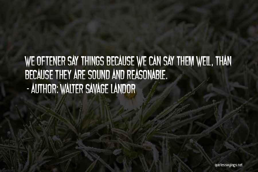 Walter Savage Landor Quotes: We Oftener Say Things Because We Can Say Them Well, Than Because They Are Sound And Reasonable.