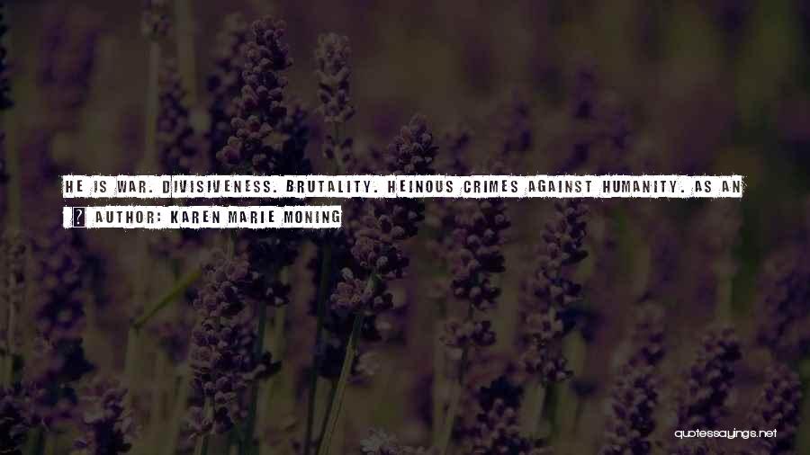 Karen Marie Moning Quotes: He Is War. Divisiveness. Brutality. Heinous Crimes Against Humanity. As An Event On The Battlefield, And The Personification Of It