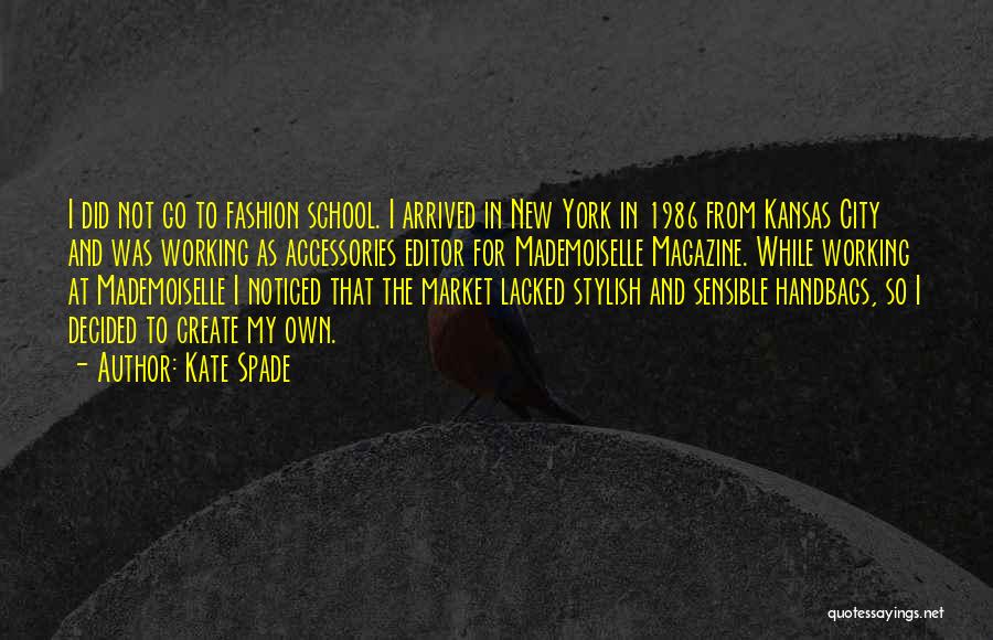 Kate Spade Quotes: I Did Not Go To Fashion School. I Arrived In New York In 1986 From Kansas City And Was Working