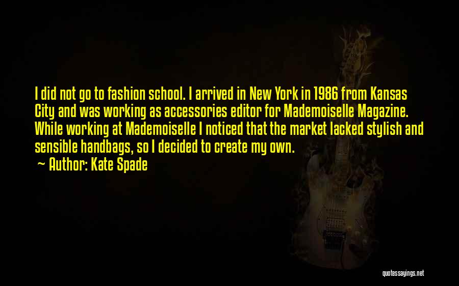 Kate Spade Quotes: I Did Not Go To Fashion School. I Arrived In New York In 1986 From Kansas City And Was Working