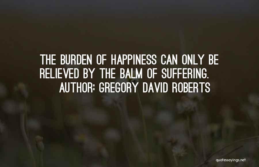 Gregory David Roberts Quotes: The Burden Of Happiness Can Only Be Relieved By The Balm Of Suffering.