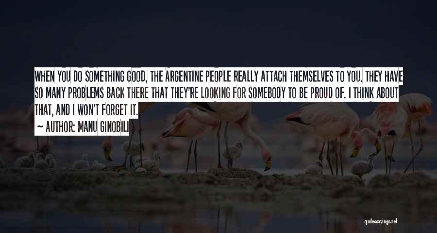 Manu Ginobili Quotes: When You Do Something Good, The Argentine People Really Attach Themselves To You. They Have So Many Problems Back There