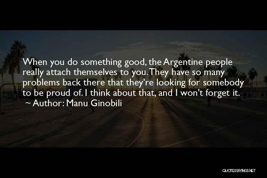 Manu Ginobili Quotes: When You Do Something Good, The Argentine People Really Attach Themselves To You. They Have So Many Problems Back There