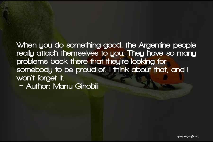 Manu Ginobili Quotes: When You Do Something Good, The Argentine People Really Attach Themselves To You. They Have So Many Problems Back There