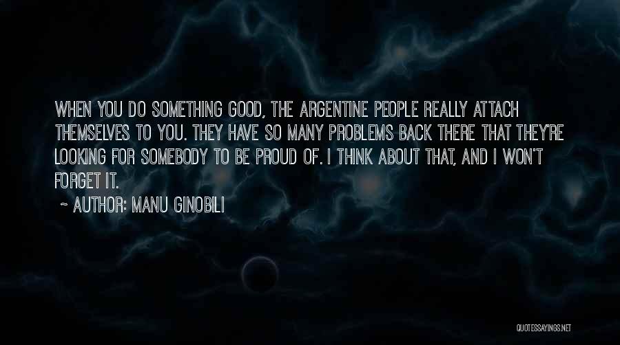 Manu Ginobili Quotes: When You Do Something Good, The Argentine People Really Attach Themselves To You. They Have So Many Problems Back There