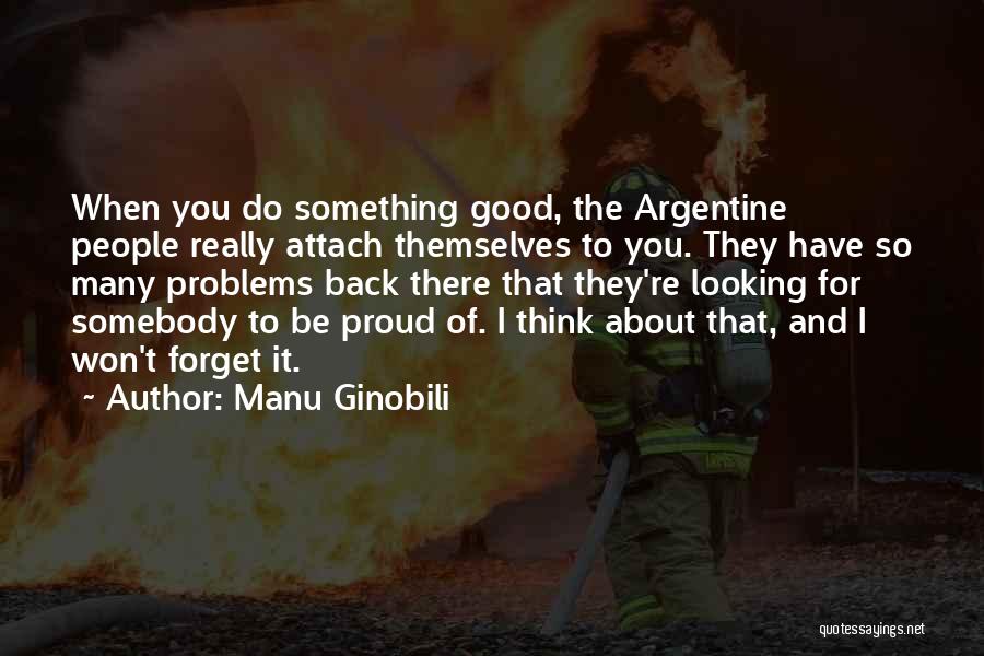 Manu Ginobili Quotes: When You Do Something Good, The Argentine People Really Attach Themselves To You. They Have So Many Problems Back There