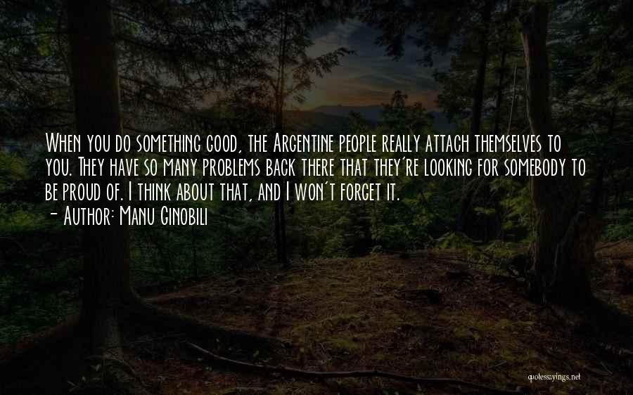 Manu Ginobili Quotes: When You Do Something Good, The Argentine People Really Attach Themselves To You. They Have So Many Problems Back There