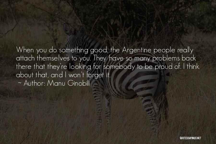 Manu Ginobili Quotes: When You Do Something Good, The Argentine People Really Attach Themselves To You. They Have So Many Problems Back There