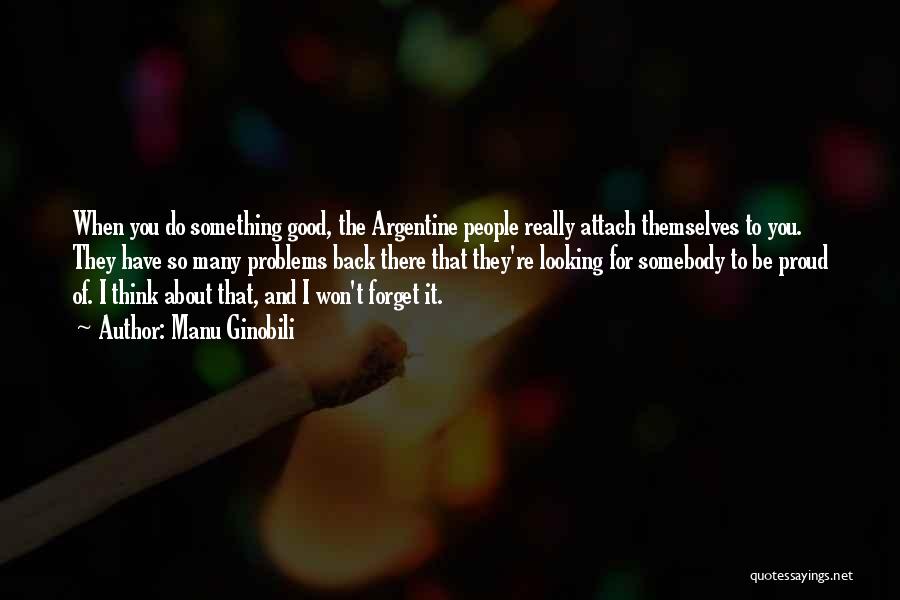 Manu Ginobili Quotes: When You Do Something Good, The Argentine People Really Attach Themselves To You. They Have So Many Problems Back There