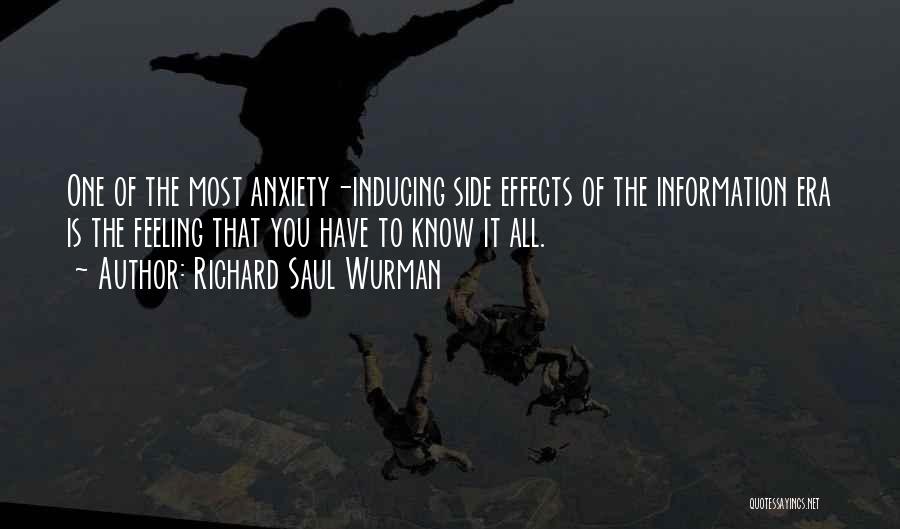 Richard Saul Wurman Quotes: One Of The Most Anxiety-inducing Side Effects Of The Information Era Is The Feeling That You Have To Know It