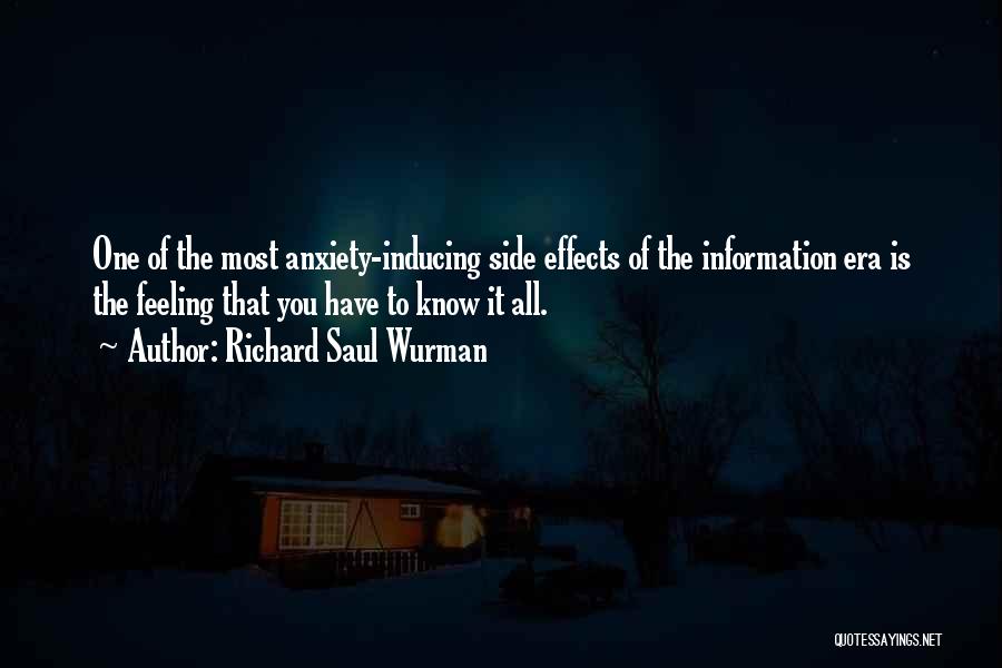 Richard Saul Wurman Quotes: One Of The Most Anxiety-inducing Side Effects Of The Information Era Is The Feeling That You Have To Know It