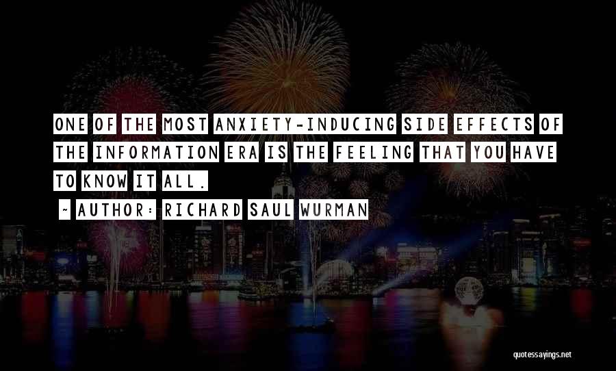 Richard Saul Wurman Quotes: One Of The Most Anxiety-inducing Side Effects Of The Information Era Is The Feeling That You Have To Know It