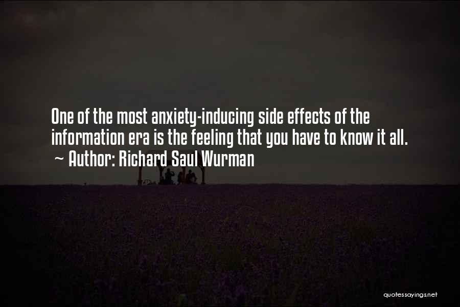 Richard Saul Wurman Quotes: One Of The Most Anxiety-inducing Side Effects Of The Information Era Is The Feeling That You Have To Know It