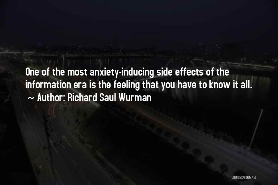 Richard Saul Wurman Quotes: One Of The Most Anxiety-inducing Side Effects Of The Information Era Is The Feeling That You Have To Know It