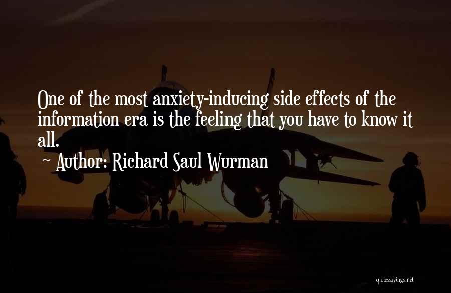 Richard Saul Wurman Quotes: One Of The Most Anxiety-inducing Side Effects Of The Information Era Is The Feeling That You Have To Know It