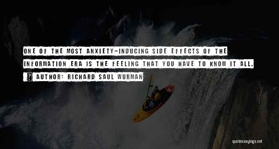 Richard Saul Wurman Quotes: One Of The Most Anxiety-inducing Side Effects Of The Information Era Is The Feeling That You Have To Know It