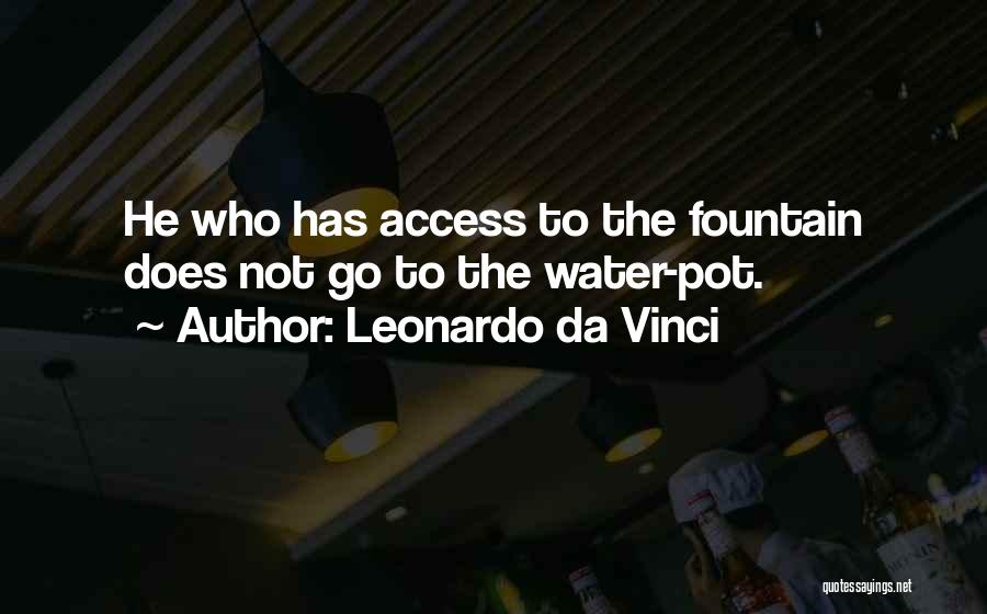 Leonardo Da Vinci Quotes: He Who Has Access To The Fountain Does Not Go To The Water-pot.